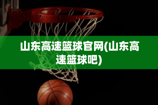 山东高速篮球官网(山东高速篮球吧)