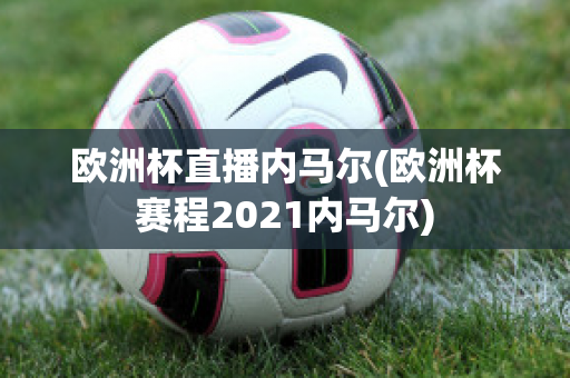 欧洲杯直播内马尔(欧洲杯赛程2021内马尔)