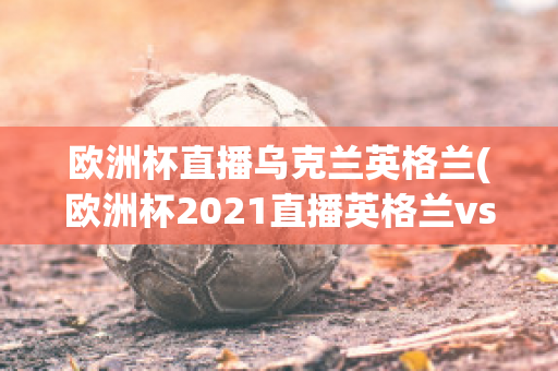 欧洲杯直播乌克兰英格兰(欧洲杯2021直播英格兰vs乌克兰)