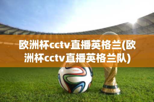 欧洲杯cctv直播英格兰(欧洲杯cctv直播英格兰队)