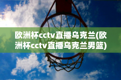 欧洲杯cctv直播乌克兰(欧洲杯cctv直播乌克兰男篮)