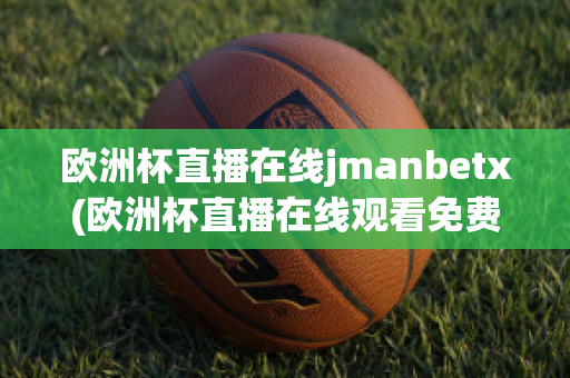 欧洲杯直播在线jmanbetx(欧洲杯直播在线观看免费中央五台)