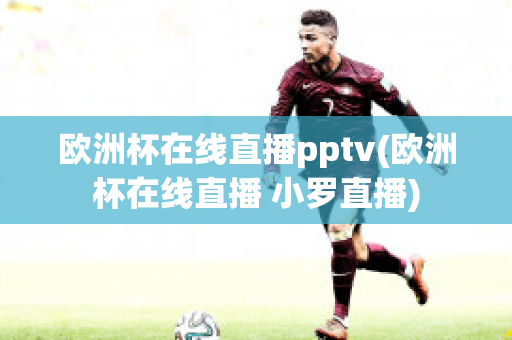 欧洲杯在线直播pptv(欧洲杯在线直播 小罗直播)