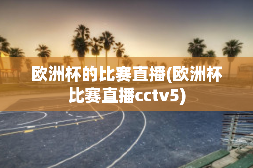 欧洲杯的比赛直播(欧洲杯比赛直播cctv5)