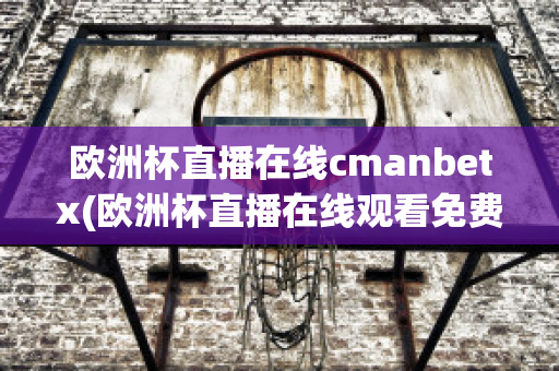 欧洲杯直播在线cmanbetx(欧洲杯直播在线观看免费中央五台)