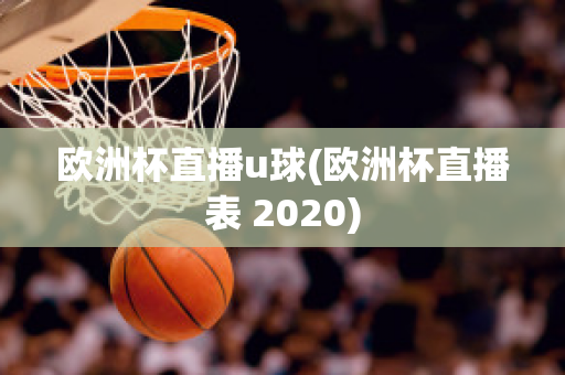 欧洲杯直播u球(欧洲杯直播表 2020)