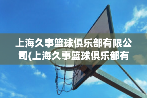 上海久事篮球俱乐部有限公司(上海久事篮球俱乐部有限公司买票)