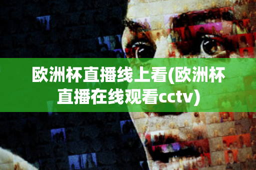 欧洲杯直播线上看(欧洲杯直播在线观看cctv)