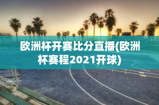 欧洲杯开赛比分直播(欧洲杯赛程2021开球)