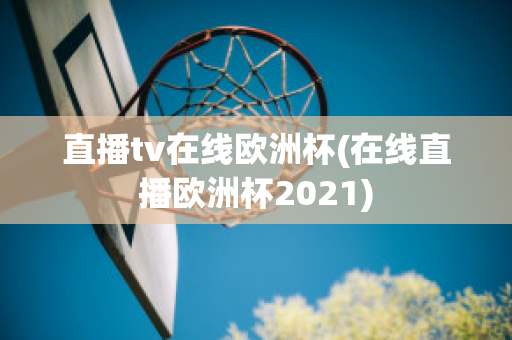 直播tv在线欧洲杯(在线直播欧洲杯2021)