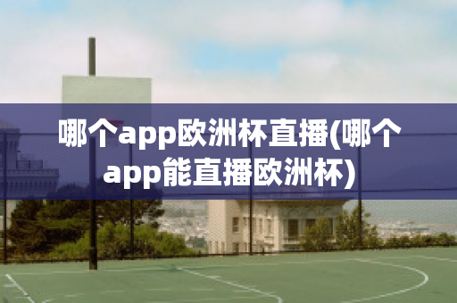 哪个app欧洲杯直播(哪个app能直播欧洲杯)