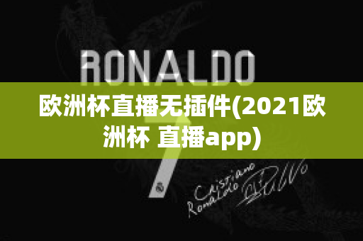 欧洲杯直播无插件(2021欧洲杯 直播app)