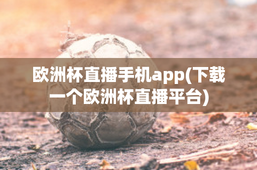 欧洲杯直播手机app(下载一个欧洲杯直播平台)