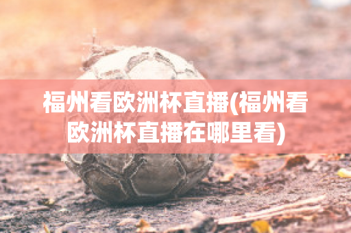 福州看欧洲杯直播(福州看欧洲杯直播在哪里看)