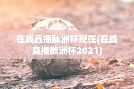 在线直播欧洲杯现在(在线直播欧洲杯2021)