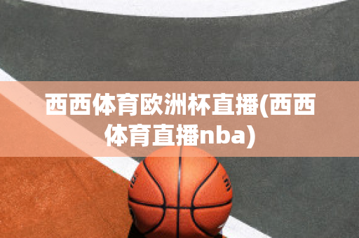 西西体育欧洲杯直播(西西体育直播nba)