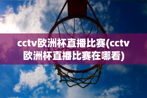 cctv欧洲杯直播比赛(cctv欧洲杯直播比赛在哪看)