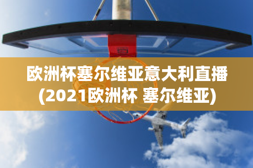 欧洲杯塞尔维亚意大利直播(2021欧洲杯 塞尔维亚)