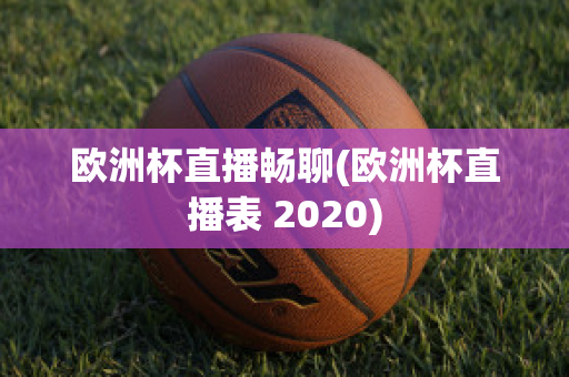 欧洲杯直播畅聊(欧洲杯直播表 2020)