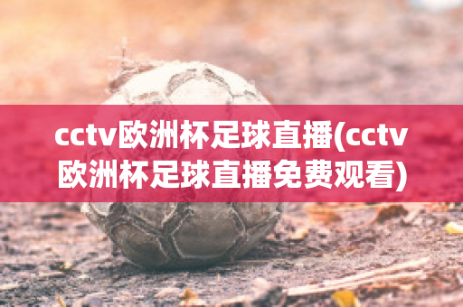 cctv欧洲杯足球直播(cctv欧洲杯足球直播免费观看)