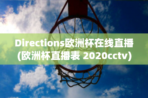 Directions欧洲杯在线直播(欧洲杯直播表 2020cctv)