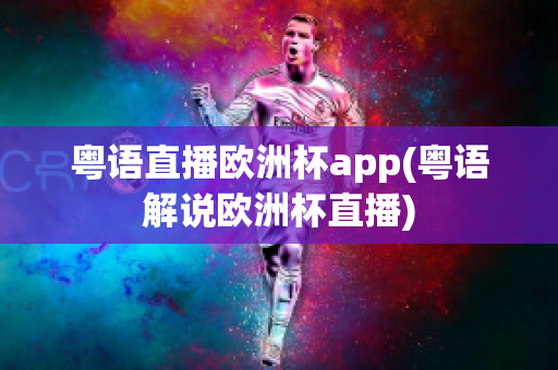 粤语直播欧洲杯app(粤语解说欧洲杯直播)