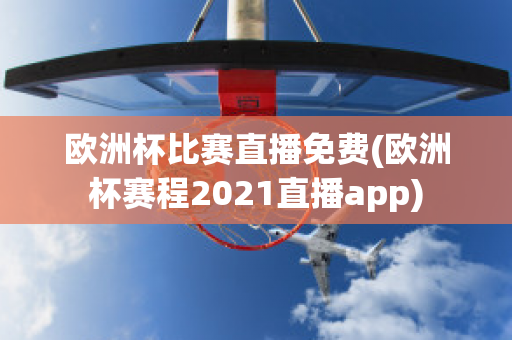 欧洲杯比赛直播免费(欧洲杯赛程2021直播app)