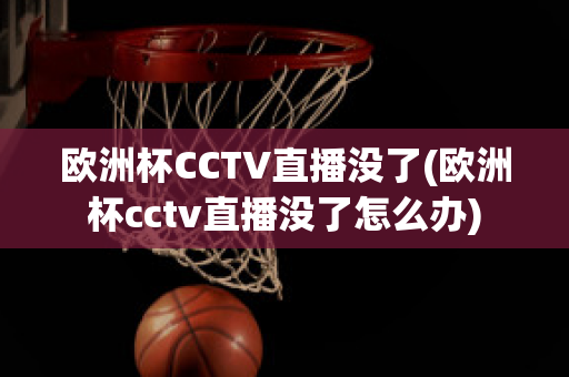 欧洲杯CCTV直播没了(欧洲杯cctv直播没了怎么办)