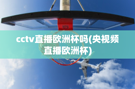 cctv直播欧洲杯吗(央视频直播欧洲杯)