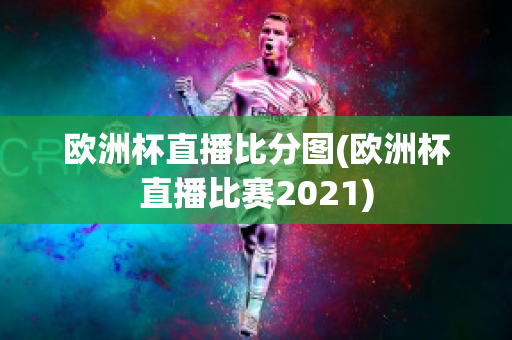 欧洲杯直播比分图(欧洲杯直播比赛2021)