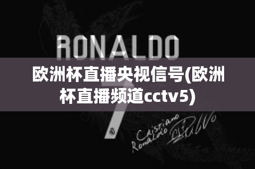 欧洲杯直播央视信号(欧洲杯直播频道cctv5)