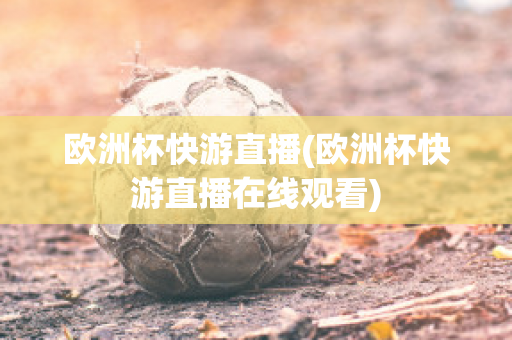 欧洲杯快游直播(欧洲杯快游直播在线观看)