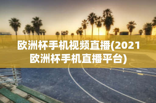 欧洲杯手机视频直播(2021欧洲杯手机直播平台)