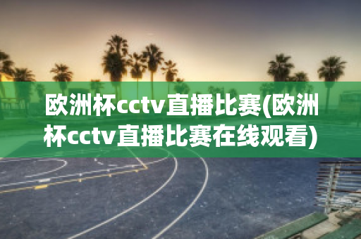 欧洲杯cctv直播比赛(欧洲杯cctv直播比赛在线观看)