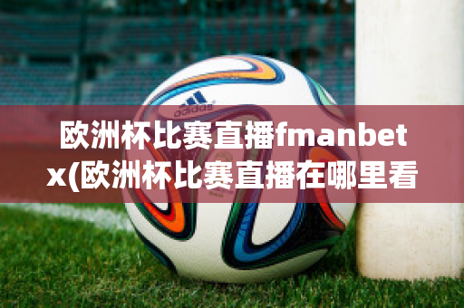 欧洲杯比赛直播fmanbetx(欧洲杯比赛直播在哪里看)