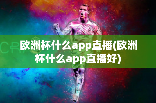 欧洲杯什么app直播(欧洲杯什么app直播好)