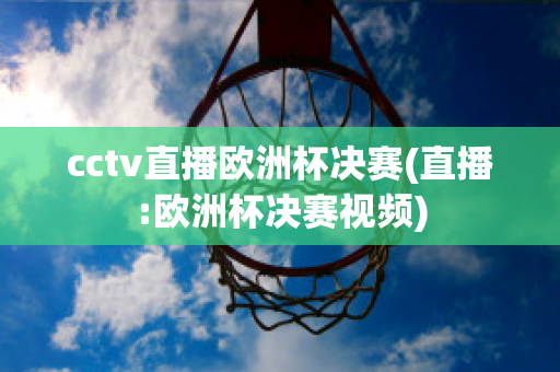 cctv直播欧洲杯决赛(直播:欧洲杯决赛视频)