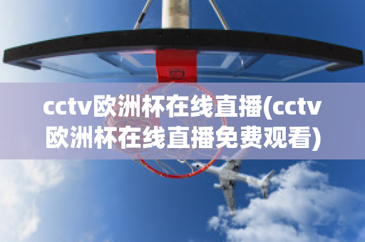 cctv欧洲杯在线直播(cctv欧洲杯在线直播免费观看)