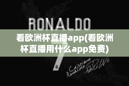 看欧洲杯直播app(看欧洲杯直播用什么app免费)