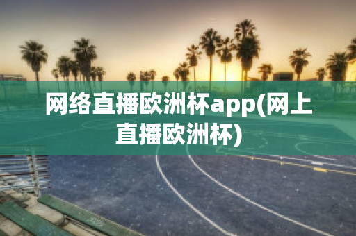 网络直播欧洲杯app(网上直播欧洲杯)