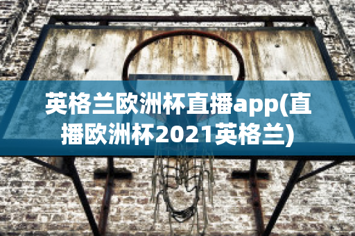 英格兰欧洲杯直播app(直播欧洲杯2021英格兰)