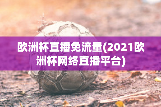 欧洲杯直播免流量(2021欧洲杯网络直播平台)