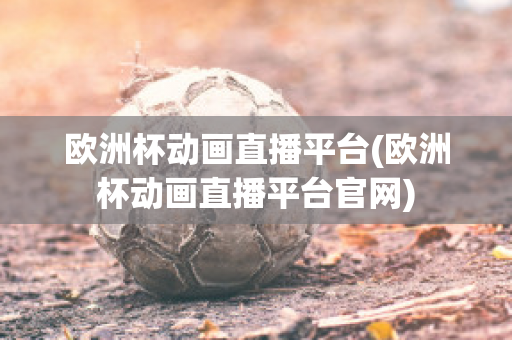 欧洲杯动画直播平台(欧洲杯动画直播平台官网)