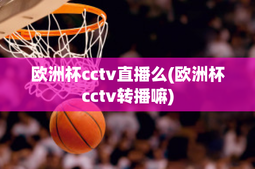 欧洲杯cctv直播么(欧洲杯cctv转播嘛)