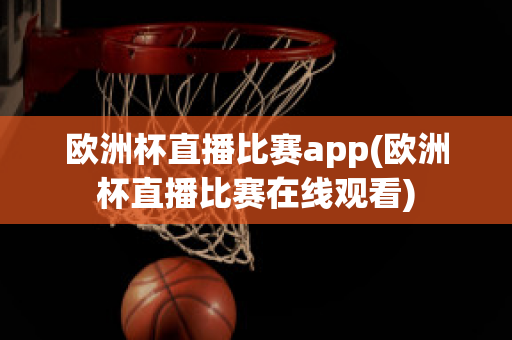 欧洲杯直播比赛app(欧洲杯直播比赛在线观看)