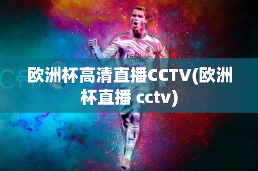 欧洲杯高清直播CCTV(欧洲杯直播 cctv)