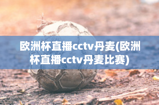 欧洲杯直播cctv丹麦(欧洲杯直播cctv丹麦比赛)