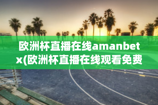 欧洲杯直播在线amanbetx(欧洲杯直播在线观看免费中央五台)