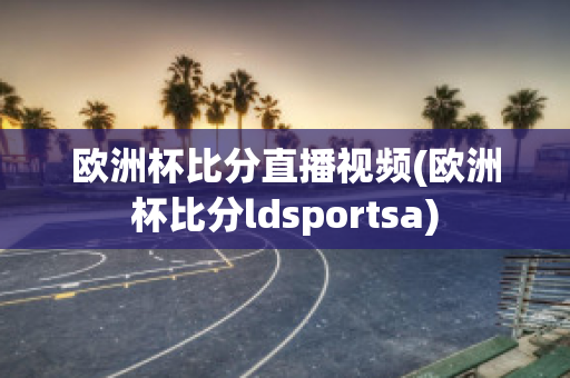 欧洲杯比分直播视频(欧洲杯比分ldsportsa)