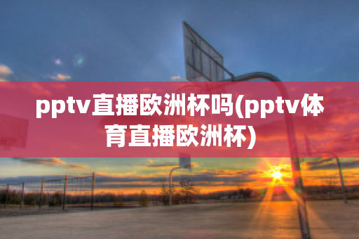 pptv直播欧洲杯吗(pptv体育直播欧洲杯)